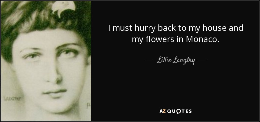 I must hurry back to my house and my flowers in Monaco. - Lillie Langtry