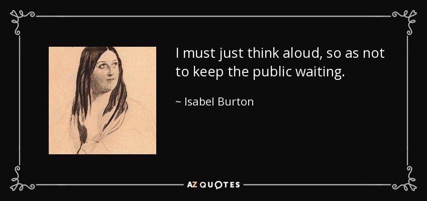 I must just think aloud, so as not to keep the public waiting. - Isabel Burton