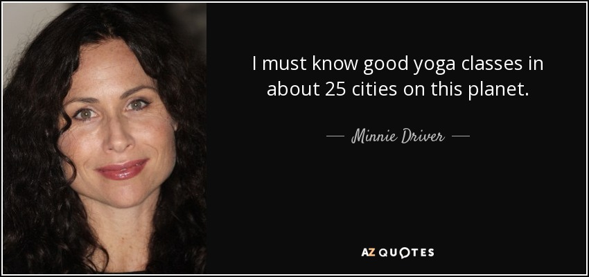 I must know good yoga classes in about 25 cities on this planet. - Minnie Driver