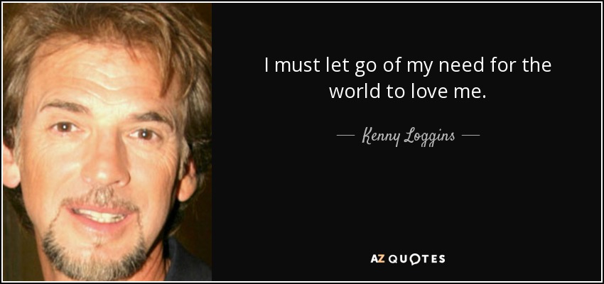 I must let go of my need for the world to love me. - Kenny Loggins