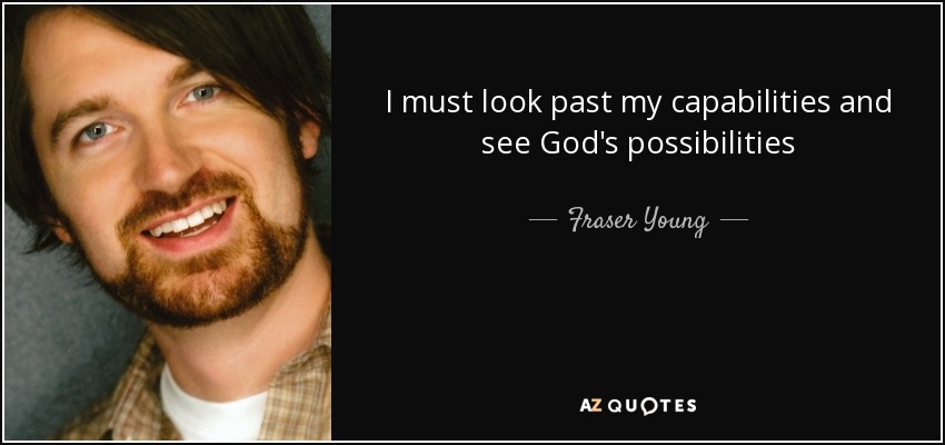 I must look past my capabilities and see God's possibilities - Fraser Young