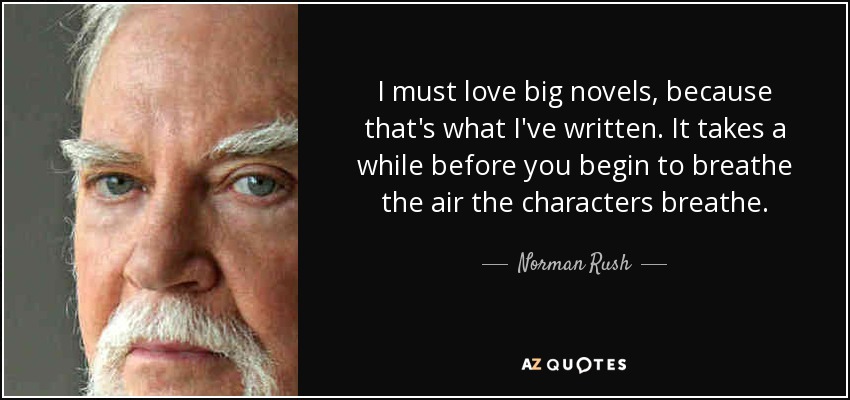 I must love big novels, because that's what I've written. It takes a while before you begin to breathe the air the characters breathe. - Norman Rush