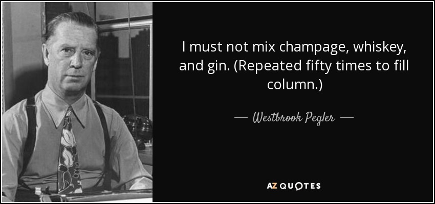 I must not mix champage, whiskey, and gin. (Repeated fifty times to fill column.) - Westbrook Pegler