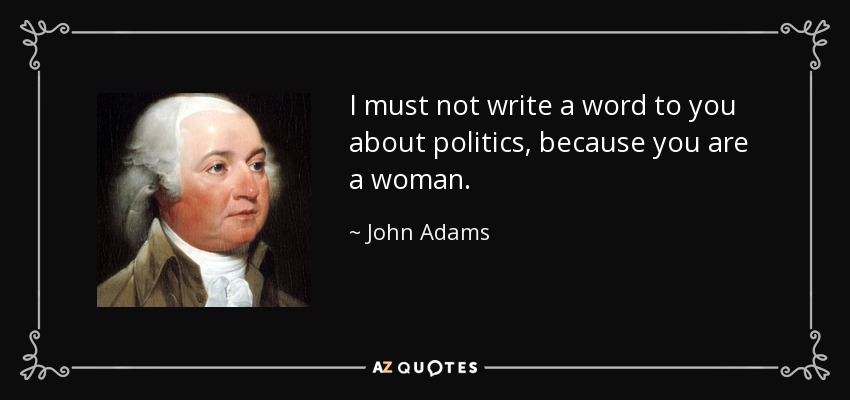 I must not write a word to you about politics, because you are a woman. - John Adams