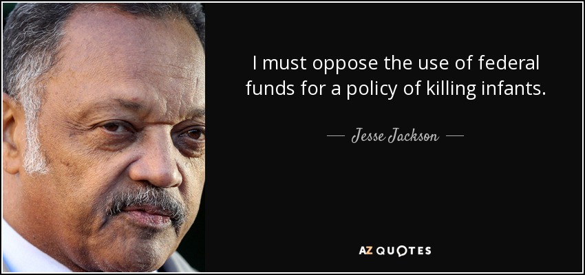 I must oppose the use of federal funds for a policy of killing infants. - Jesse Jackson