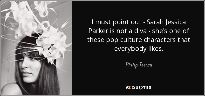 I must point out - Sarah Jessica Parker is not a diva - she's one of these pop culture characters that everybody likes. - Philip Treacy