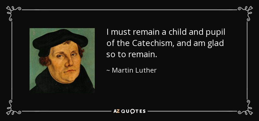 I must remain a child and pupil of the Catechism, and am glad so to remain. - Martin Luther