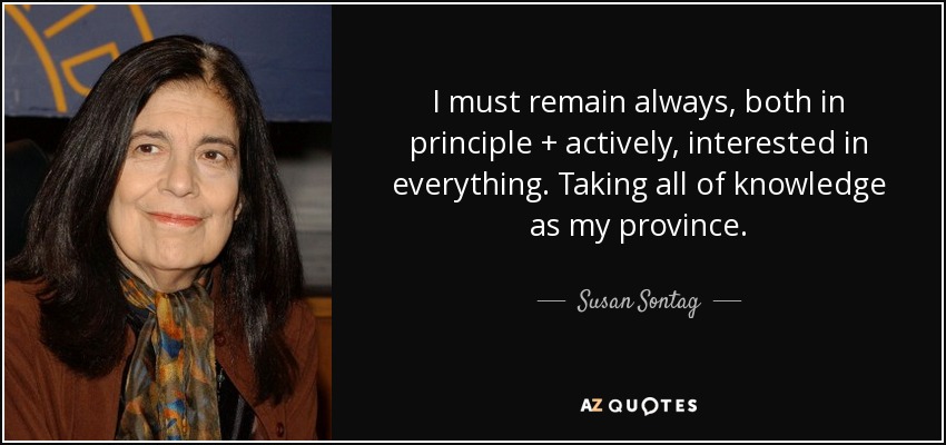 I must remain always, both in principle + actively, interested in everything. Taking all of knowledge as my province. - Susan Sontag