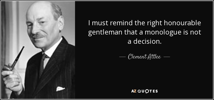 I must remind the right honourable gentleman that a monologue is not a decision. - Clement Attlee