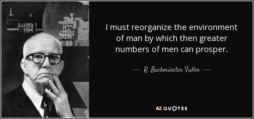 I must reorganize the environment of man by which then greater numbers of men can prosper. - R. Buckminster Fuller