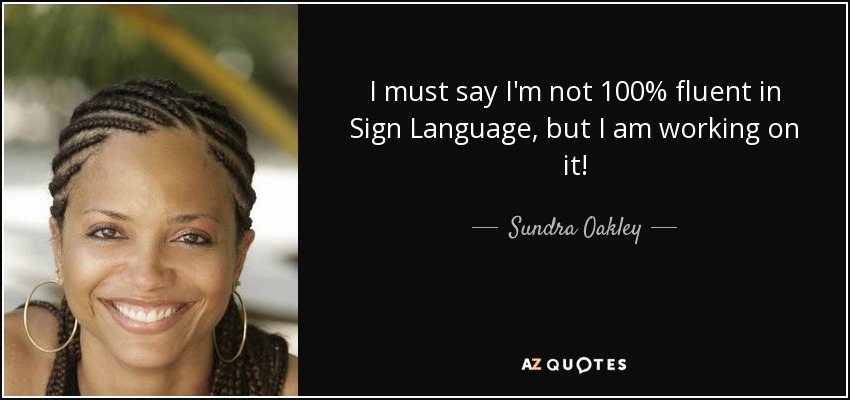 I must say I'm not 100% fluent in Sign Language, but I am working on it! - Sundra Oakley