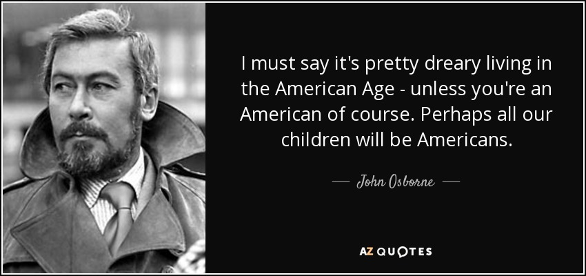 I must say it's pretty dreary living in the American Age - unless you're an American of course. Perhaps all our children will be Americans. - John Osborne