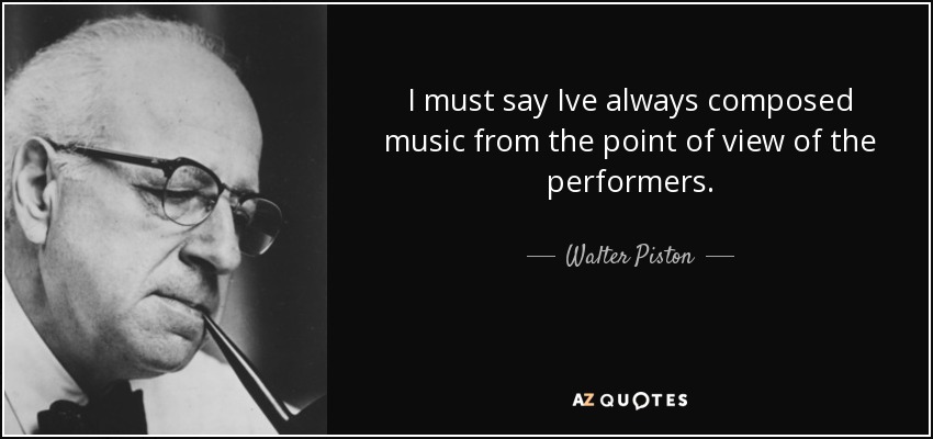 I must say Ive always composed music from the point of view of the performers. - Walter Piston