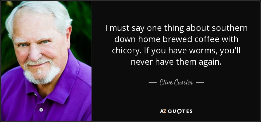 I must say one thing about southern down-home brewed coffee with chicory. If you have worms, you'll never have them again. - Clive Cussler