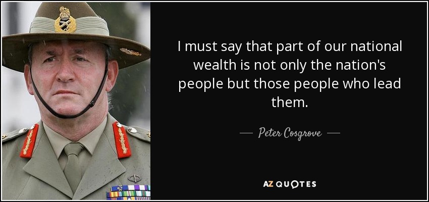 I must say that part of our national wealth is not only the nation's people but those people who lead them. - Peter Cosgrove