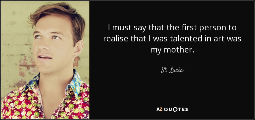 I must say that the first person to realise that I was talented in art was my mother. - St. Lucia