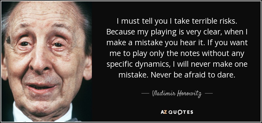 I must tell you I take terrible risks. Because my playing is very clear, when I make a mistake you hear it. If you want me to play only the notes without any specific dynamics, I will never make one mistake. Never be afraid to dare. - Vladimir Horowitz