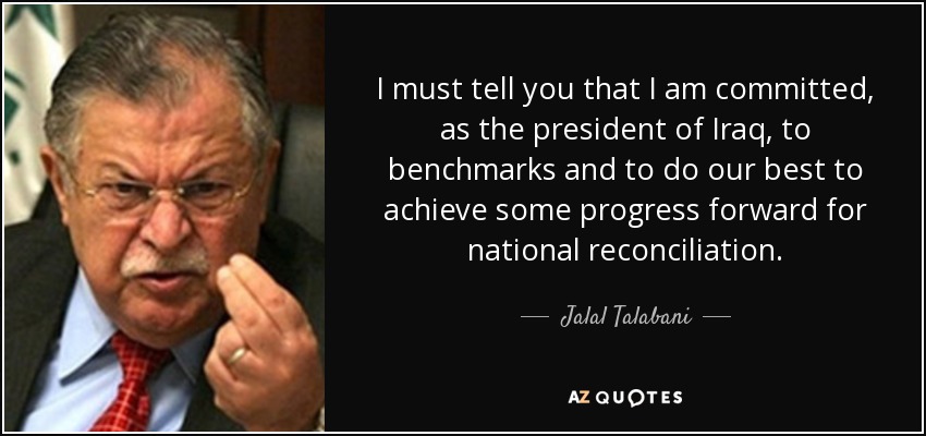 I must tell you that I am committed, as the president of Iraq, to benchmarks and to do our best to achieve some progress forward for national reconciliation. - Jalal Talabani