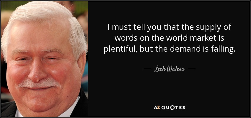 I must tell you that the supply of words on the world market is plentiful, but the demand is falling. - Lech Walesa