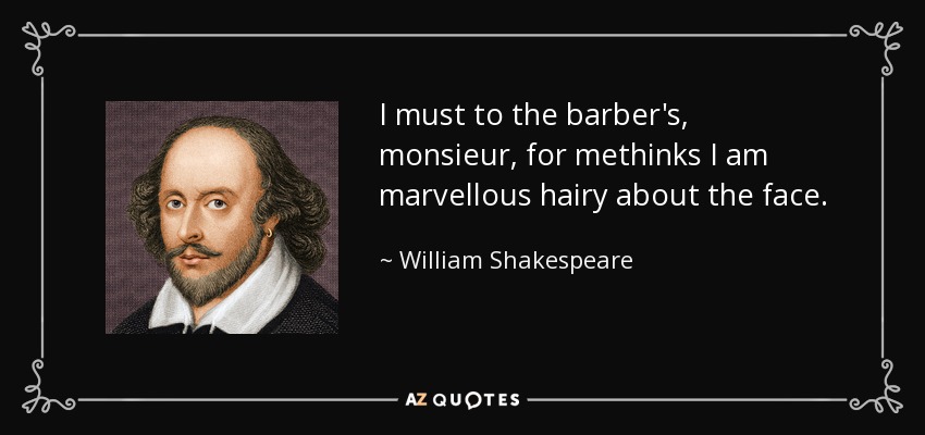 I must to the barber's, monsieur, for methinks I am marvellous hairy about the face. - William Shakespeare