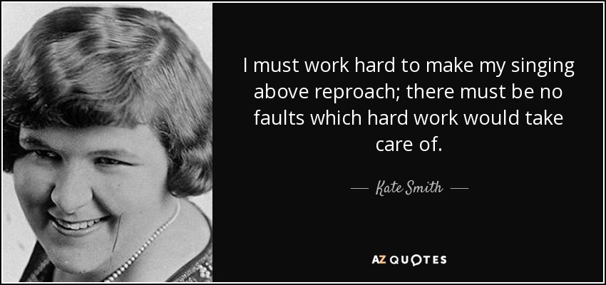 I must work hard to make my singing above reproach; there must be no faults which hard work would take care of. - Kate Smith