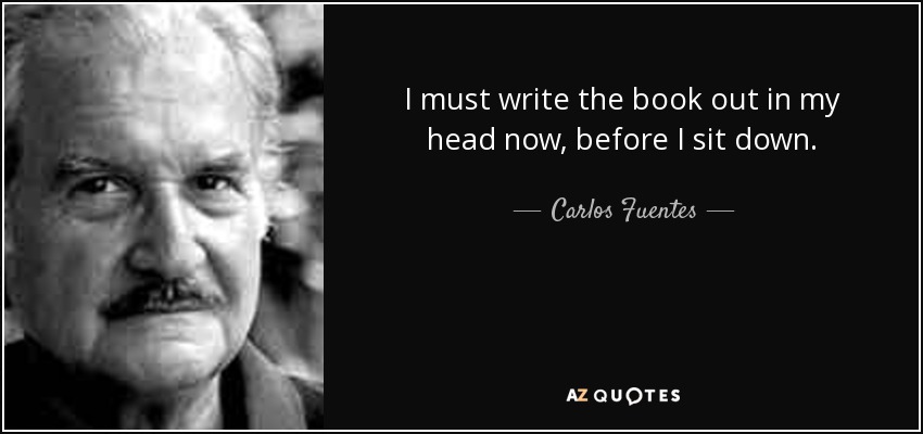 I must write the book out in my head now, before I sit down. - Carlos Fuentes