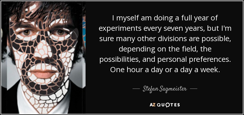 I myself am doing a full year of experiments every seven years, but I'm sure many other divisions are possible, depending on the field, the possibilities, and personal preferences. One hour a day or a day a week. - Stefan Sagmeister