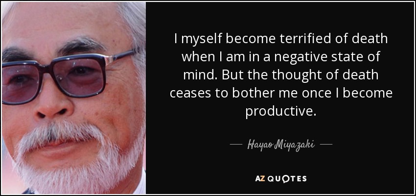 I myself become terrified of death when I am in a negative state of mind. But the thought of death ceases to bother me once I become productive. - Hayao Miyazaki