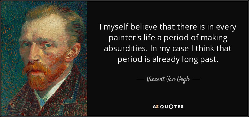 I myself believe that there is in every painter's life a period of making absurdities. In my case I think that period is already long past. - Vincent Van Gogh