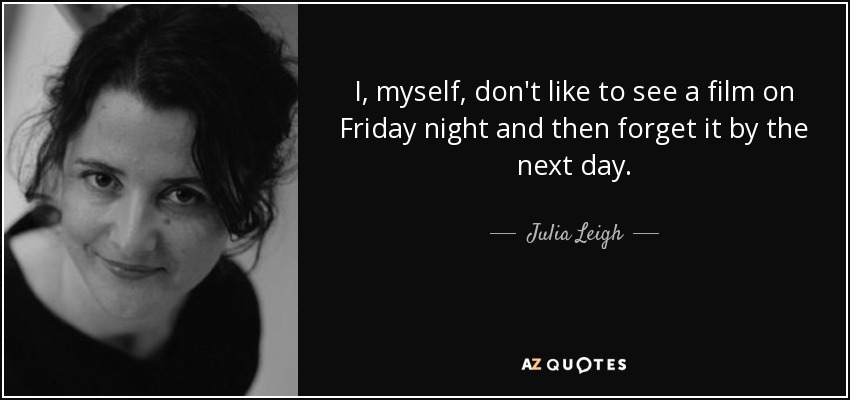I, myself, don't like to see a film on Friday night and then forget it by the next day. - Julia Leigh