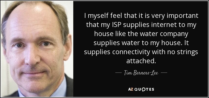 I myself feel that it is very important that my ISP supplies internet to my house like the water company supplies water to my house. It supplies connectivity with no strings attached. - Tim Berners-Lee