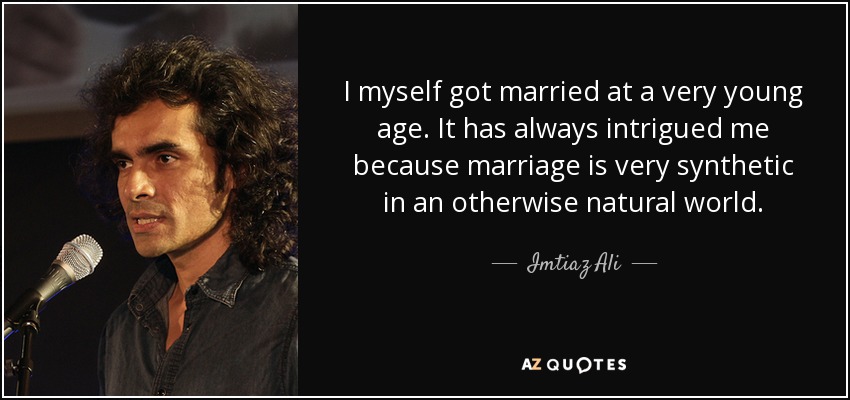 I myself got married at a very young age. It has always intrigued me because marriage is very synthetic in an otherwise natural world. - Imtiaz Ali
