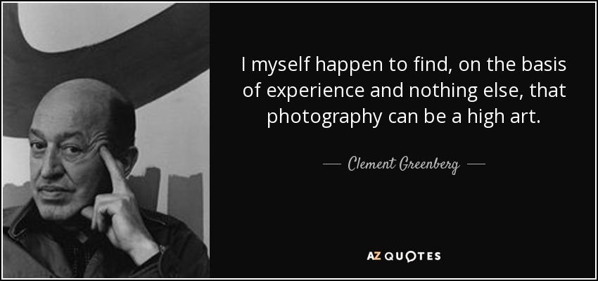 I myself happen to find, on the basis of experience and nothing else, that photography can be a high art. - Clement Greenberg