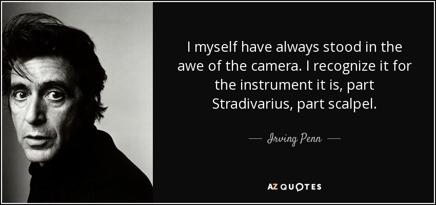 I myself have always stood in the awe of the camera. I recognize it for the instrument it is, part Stradivarius, part scalpel. - Irving Penn