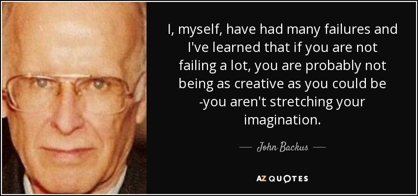 I, myself, have had many failures and I've learned that if you are not failing a lot, you are probably not being as creative as you could be -you aren't stretching your imagination. - John Backus