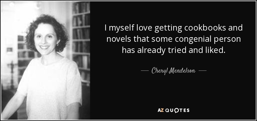 I myself love getting cookbooks and novels that some congenial person has already tried and liked. - Cheryl Mendelson