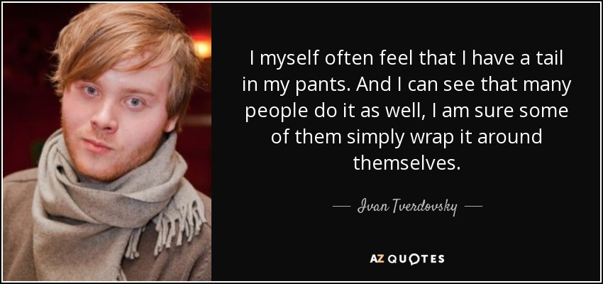 I myself often feel that I have a tail in my pants. And I can see that many people do it as well, I am sure some of them simply wrap it around themselves. - Ivan Tverdovsky
