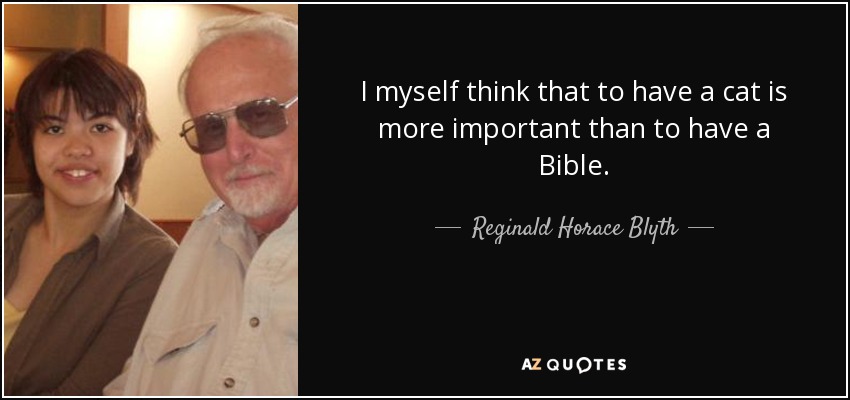 I myself think that to have a cat is more important than to have a Bible. - Reginald Horace Blyth