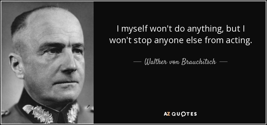 I myself won't do anything, but I won't stop anyone else from acting. - Walther von Brauchitsch