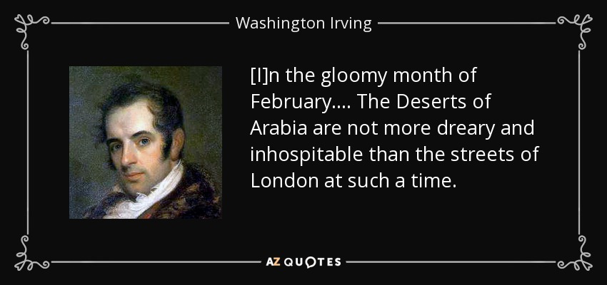 [I]n the gloomy month of February.... The Deserts of Arabia are not more dreary and inhospitable than the streets of London at such a time. - Washington Irving