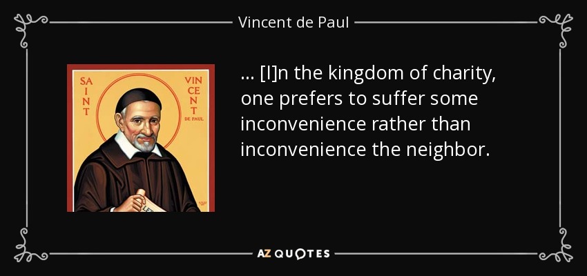 . . . [I]n the kingdom of charity, one prefers to suffer some inconvenience rather than inconvenience the neighbor. - Vincent de Paul
