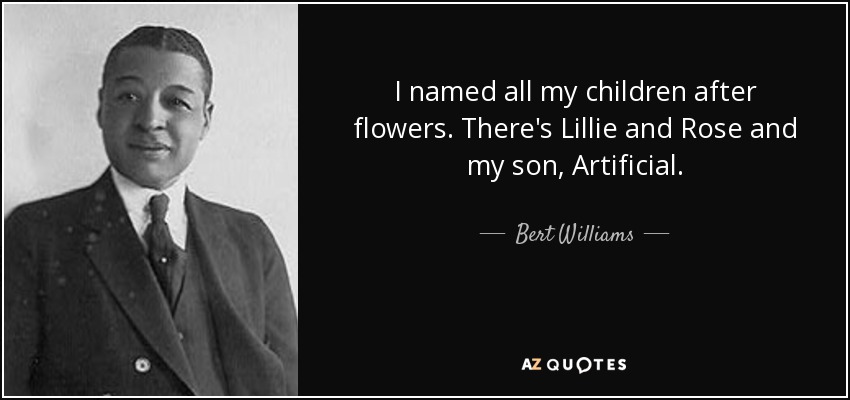 I named all my children after flowers. There's Lillie and Rose and my son, Artificial. - Bert Williams