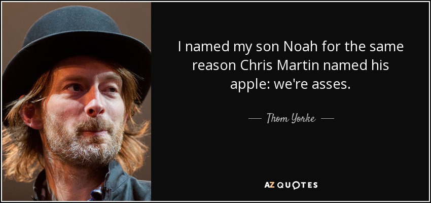 I named my son Noah for the same reason Chris Martin named his apple: we're asses. - Thom Yorke