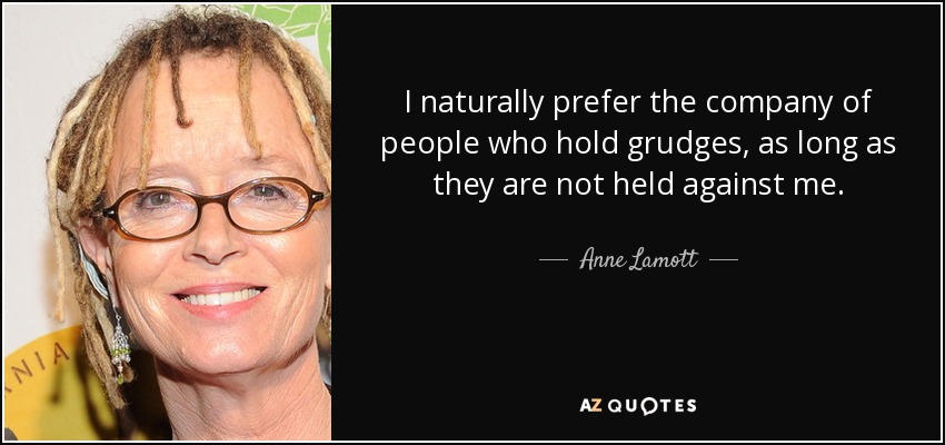 I naturally prefer the company of people who hold grudges, as long as they are not held against me. - Anne Lamott