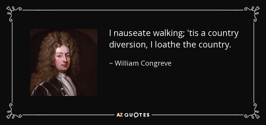 I nauseate walking; 'tis a country diversion, I loathe the country. - William Congreve