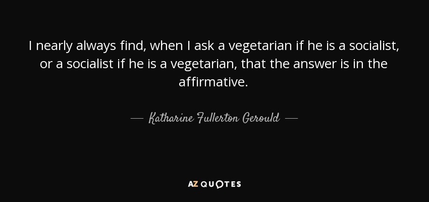 I nearly always find, when I ask a vegetarian if he is a socialist, or a socialist if he is a vegetarian, that the answer is in the affirmative. - Katharine Fullerton Gerould
