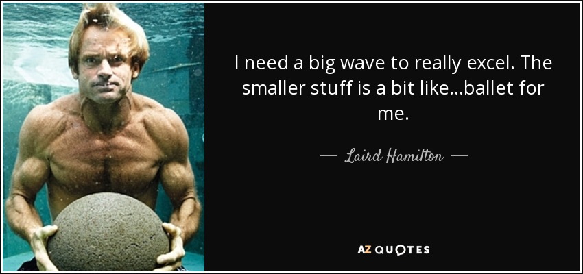 I need a big wave to really excel. The smaller stuff is a bit like...ballet for me. - Laird Hamilton