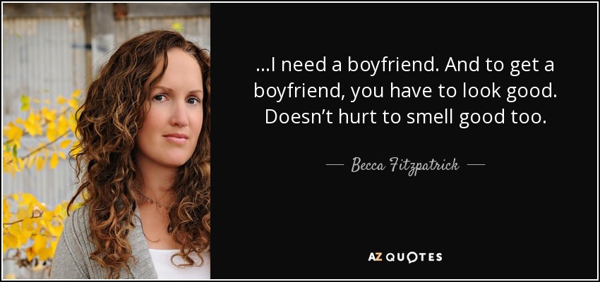 ...I need a boyfriend. And to get a boyfriend, you have to look good. Doesn’t hurt to smell good too. - Becca Fitzpatrick