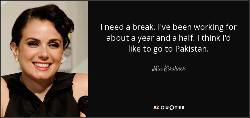 I need a break. I've been working for about a year and a half. I think I'd like to go to Pakistan. - Mia Kirshner