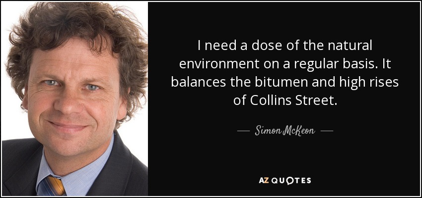 I need a dose of the natural environment on a regular basis. It balances the bitumen and high rises of Collins Street. - Simon McKeon